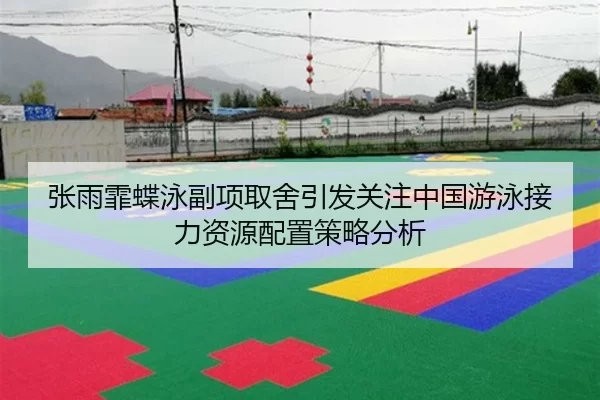 张雨霏蝶泳副项取舍引发关注中国游泳接力资源配置策略分析